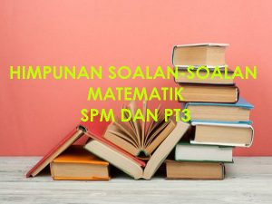 HIMPUNAN SOALAN-SOALAN MATEMATIK SPM DAN PT3