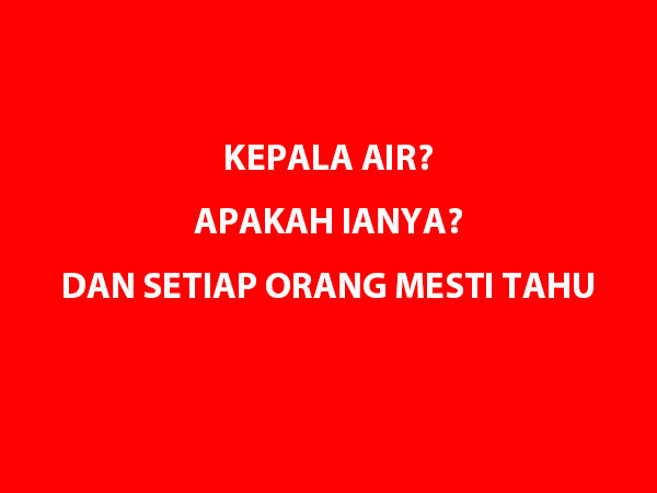 KEPALA AIR? APAKAH IANYA? DAN SETIAP ORANG MESTI TAHU