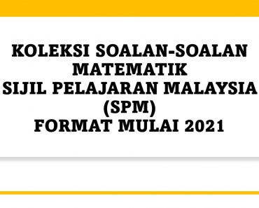 KOLEKSI SOALAN-SOALAN MATEMATIKSIJIL PELAJARAN MALAYSIA (SPM)FORMAT MULAI 2021