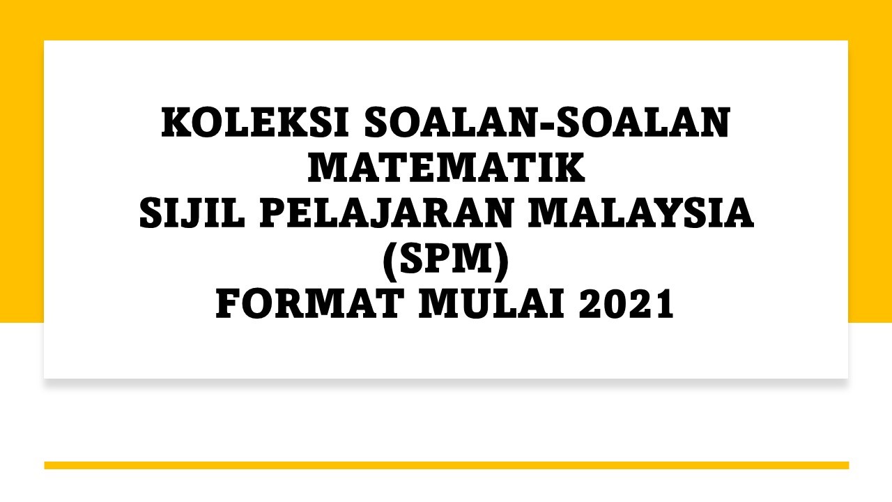 KOLEKSI SOALAN-SOALAN MATEMATIKSIJIL PELAJARAN MALAYSIA (SPM)FORMAT MULAI 2021